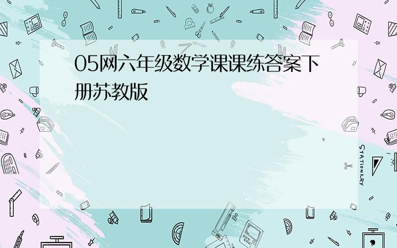 05网六年级数学课课练答案下册苏教版