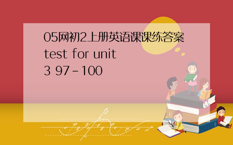 05网初2上册英语课课练答案test for unit 3 97-100