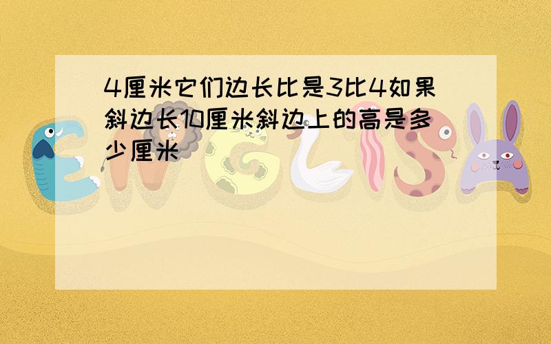 4厘米它们边长比是3比4如果斜边长10厘米斜边上的高是多少厘米