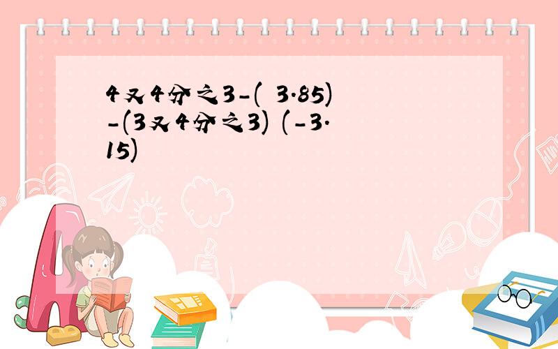 4又4分之3-( 3.85)-(3又4分之3) (-3.15)