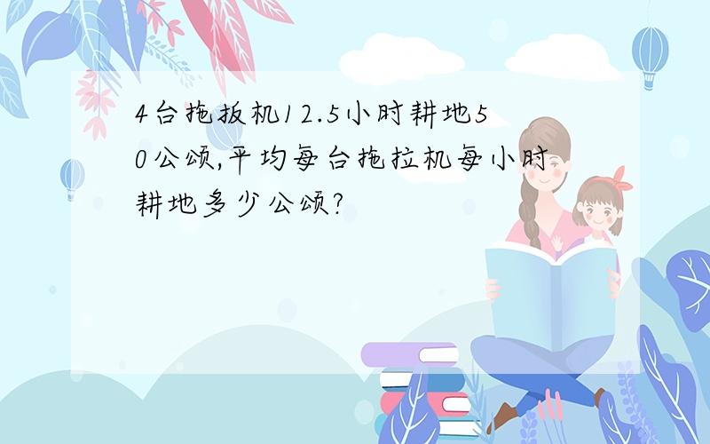 4台拖扳机12.5小时耕地50公颂,平均每台拖拉机每小时耕地多少公颂?