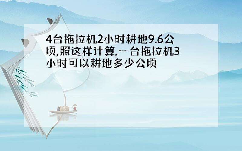 4台拖拉机2小时耕地9.6公顷,照这样计算,一台拖拉机3小时可以耕地多少公顷