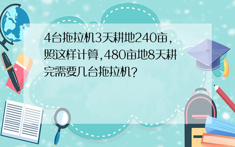 4台拖拉机3天耕地240亩,照这样计算,480亩地8天耕完需要几台拖拉机?