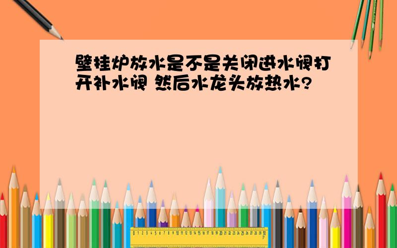 壁挂炉放水是不是关闭进水阀打开补水阀 然后水龙头放热水?