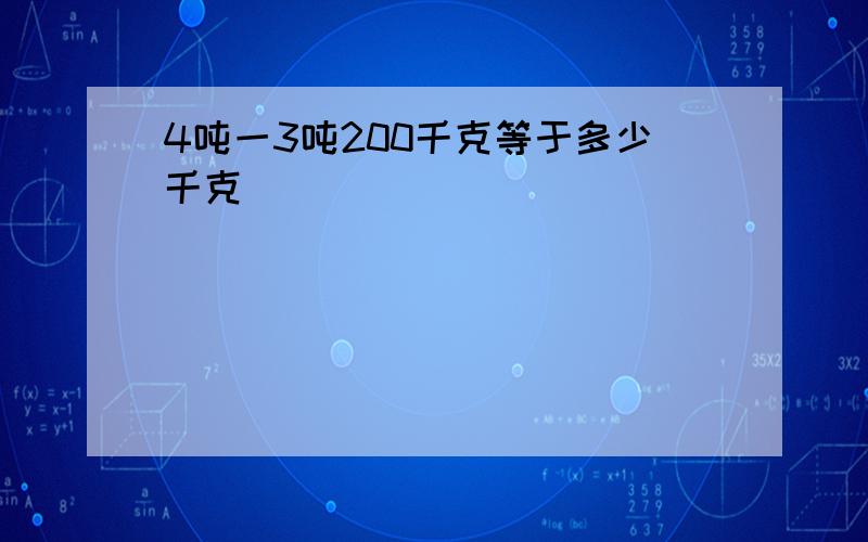 4吨一3吨200千克等于多少千克