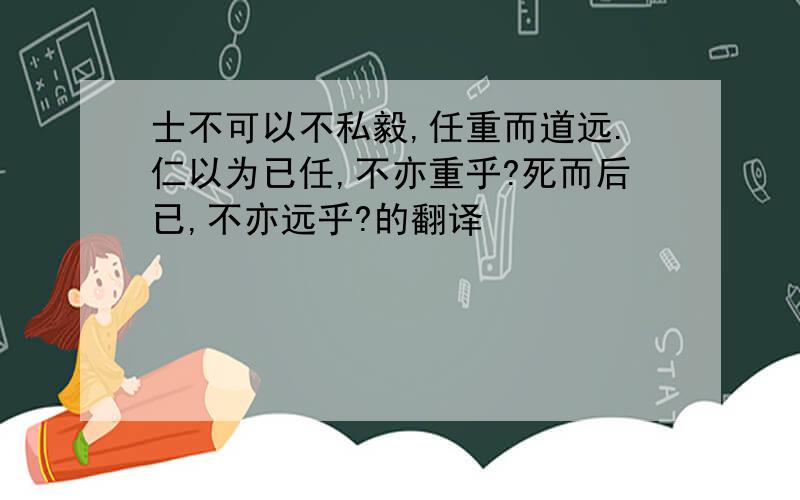 士不可以不私毅,任重而道远.仁以为已任,不亦重乎?死而后已,不亦远乎?的翻译