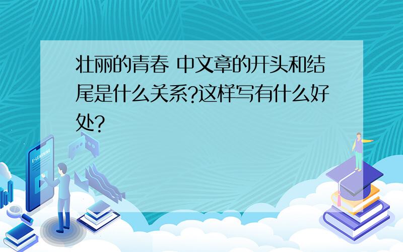 壮丽的青春 中文章的开头和结尾是什么关系?这样写有什么好处?