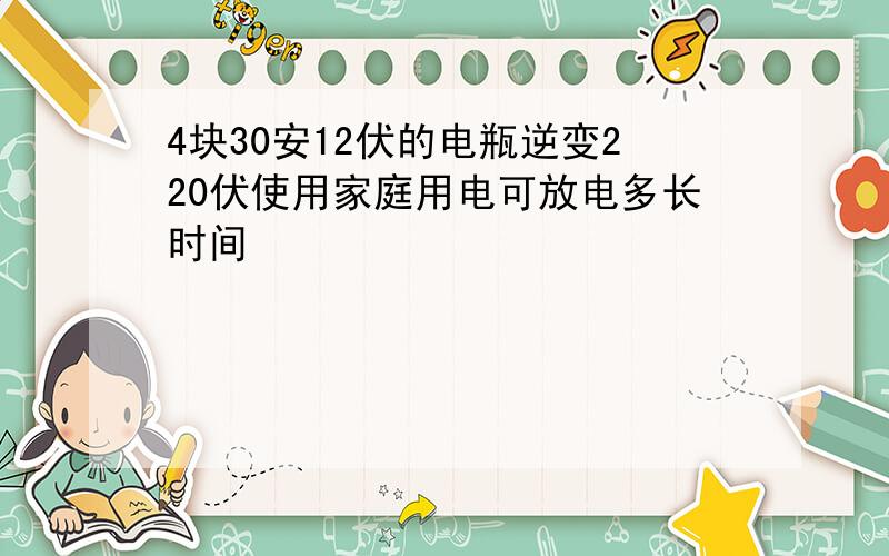 4块30安12伏的电瓶逆变220伏使用家庭用电可放电多长时间