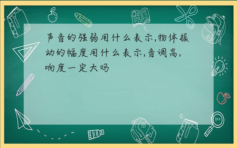 声音的强弱用什么表示,物体振动的幅度用什么表示,音调高,响度一定大吗