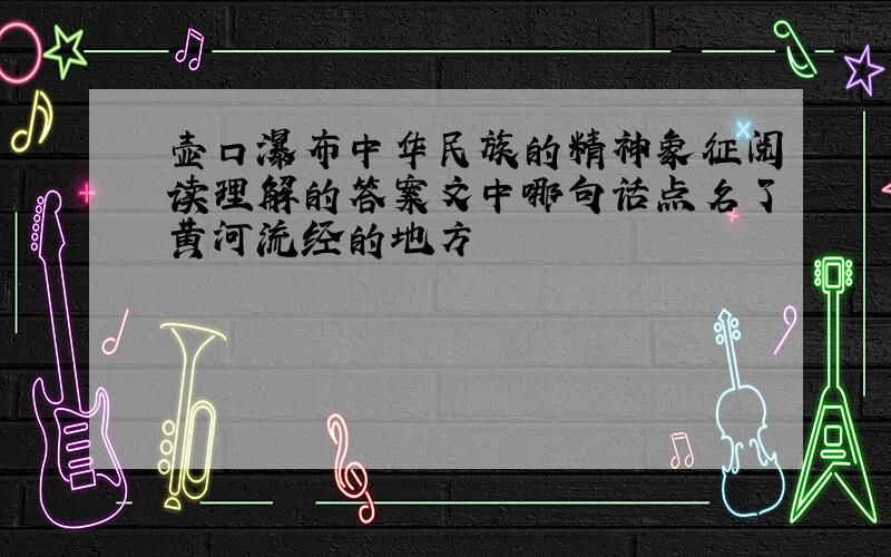 壶口瀑布中华民族的精神象征阅读理解的答案文中哪句话点名了黄河流经的地方