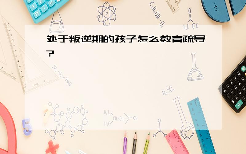 处于叛逆期的孩子怎么教育疏导?