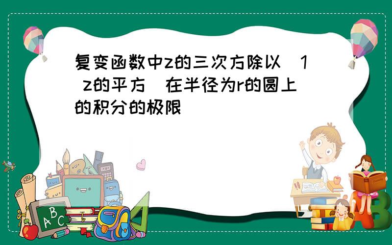 复变函数中z的三次方除以(1 z的平方)在半径为r的圆上的积分的极限