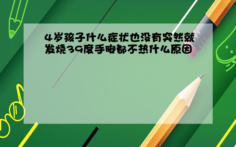 4岁孩子什么症状也没有突然就发烧39度手脚都不热什么原因