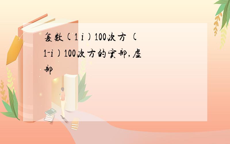 复数(1 i)100次方 (1-i)100次方的实部,虚部