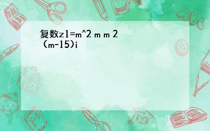 复数z1=m^2 m m 2 (m-15)i