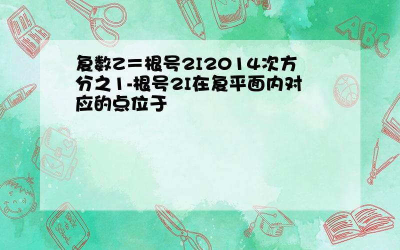 复数Z＝根号2I2014次方分之1-根号2I在复平面内对应的点位于