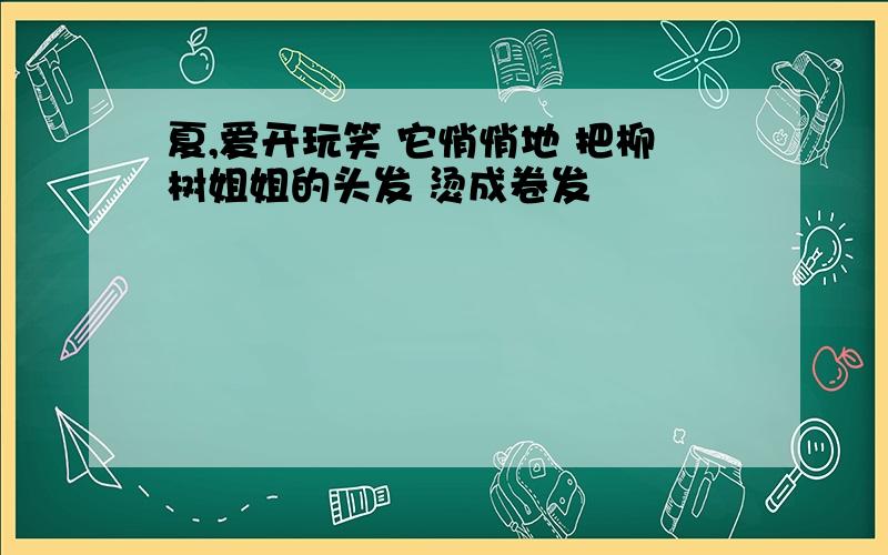 夏,爱开玩笑 它悄悄地 把柳树姐姐的头发 烫成卷发