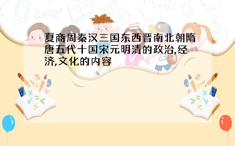 夏商周秦汉三国东西晋南北朝隋唐五代十国宋元明清的政治,经济,文化的内容