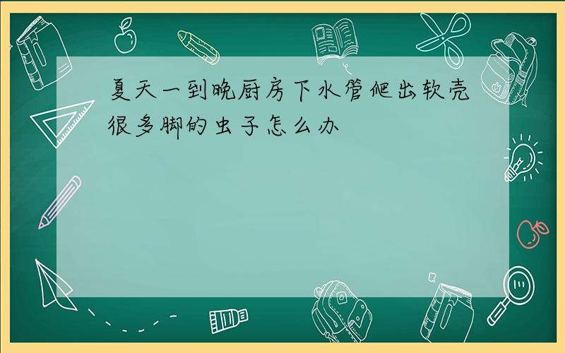 夏天一到晚厨房下水管爬出软壳很多脚的虫子怎么办