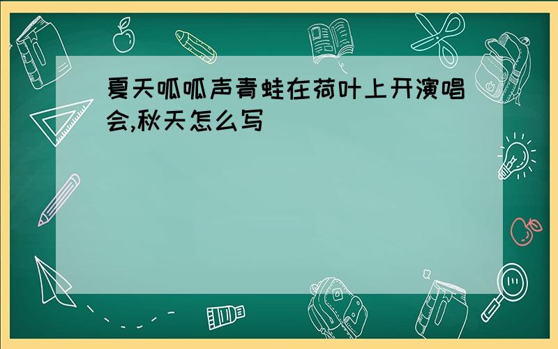 夏天呱呱声青蛙在荷叶上开演唱会,秋天怎么写