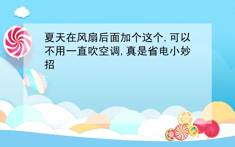 夏天在风扇后面加个这个,可以不用一直吹空调,真是省电小妙招