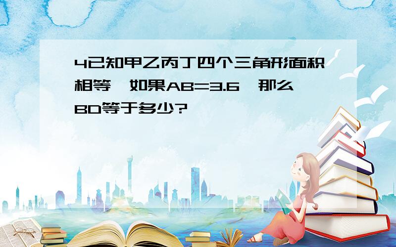 4已知甲乙丙丁四个三角形面积相等,如果AB=3.6,那么BD等于多少?