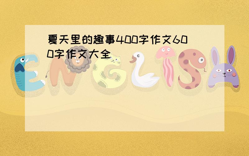 夏天里的趣事400字作文600字作文大全