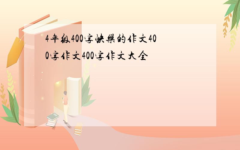 4年级400字快乐的作文400字作文400字作文大全