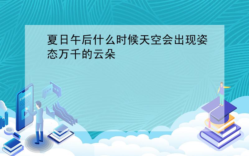 夏日午后什么时候天空会出现姿态万千的云朵