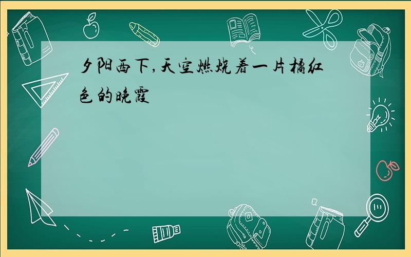 夕阳西下,天空燃烧着一片橘红色的晚霞