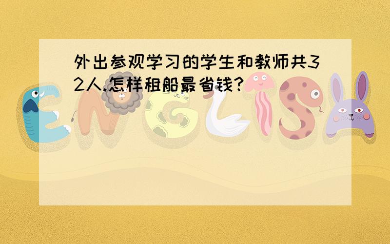 外出参观学习的学生和教师共32人.怎样租船最省钱?