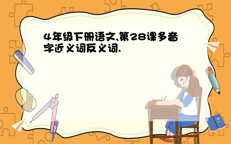 4年级下册语文,第28课多音字近义词反义词.