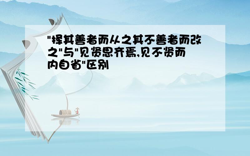 "择其善者而从之其不善者而改之"与"见贤思齐焉,见不贤而内自省"区别