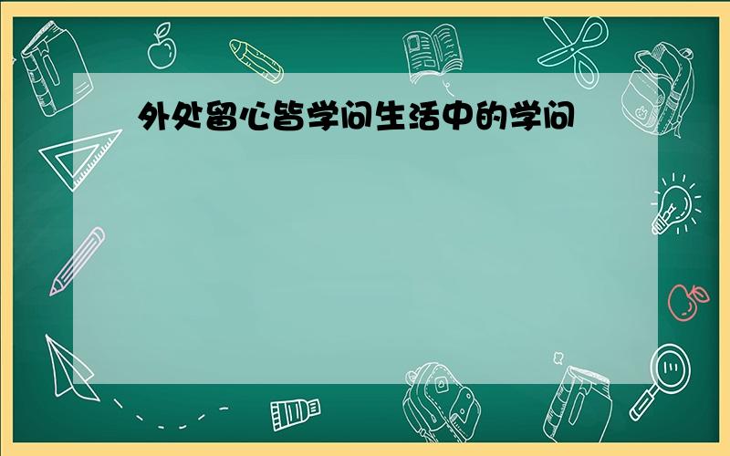 外处留心皆学问生活中的学问