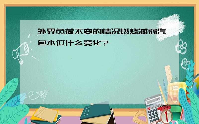 外界负荷不变的情况燃烧减弱汽包水位什么变化?