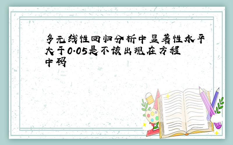 多元线性回归分析中显著性水平大于0.05是不该出现在方程中码