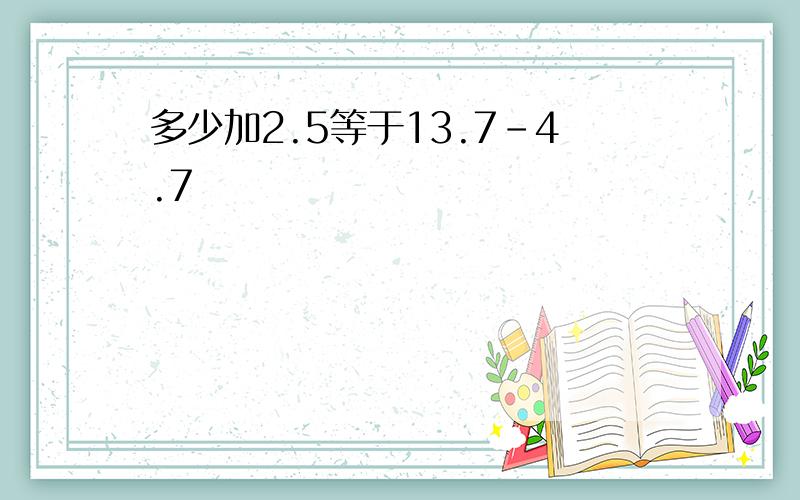 多少加2.5等于13.7-4.7