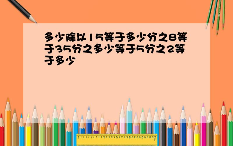 多少除以15等于多少分之8等于35分之多少等于5分之2等于多少