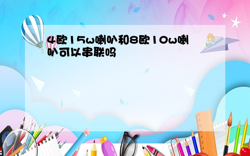 4欧15w喇叭和8欧10w喇叭可以串联吗