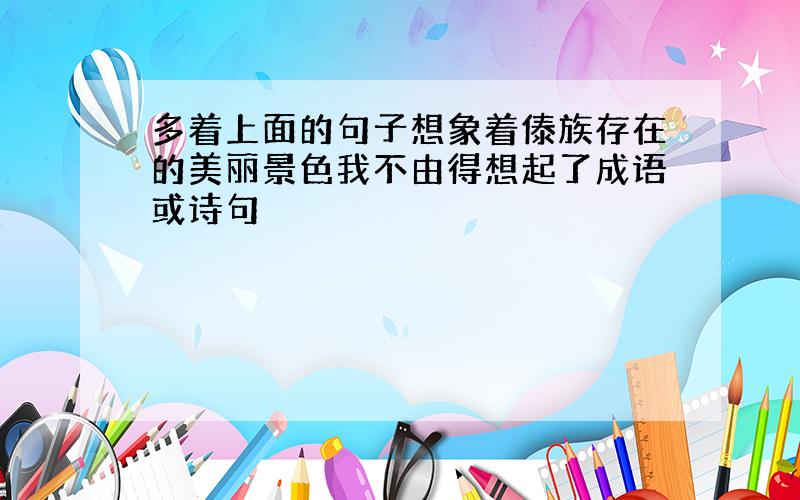 多着上面的句子想象着傣族存在的美丽景色我不由得想起了成语或诗句