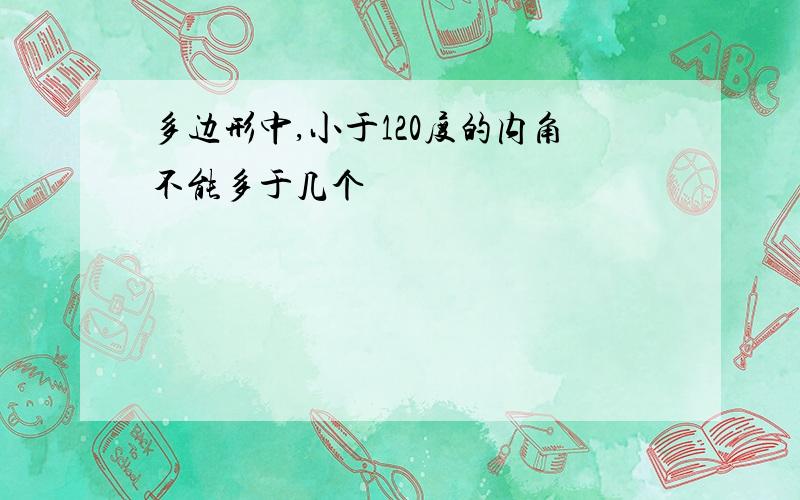 多边形中,小于120度的内角不能多于几个