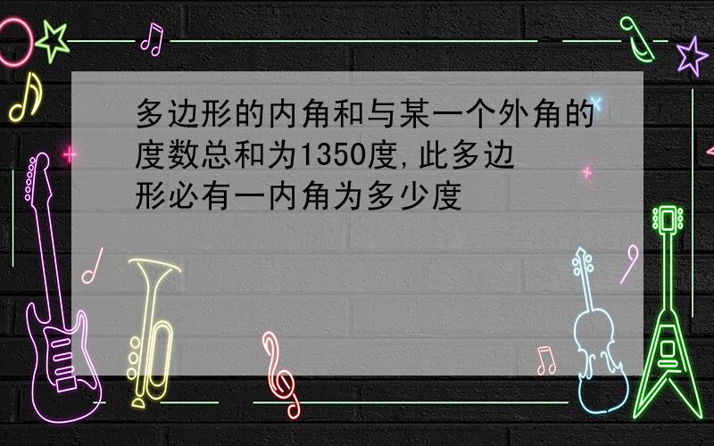 多边形的内角和与某一个外角的度数总和为1350度,此多边形必有一内角为多少度