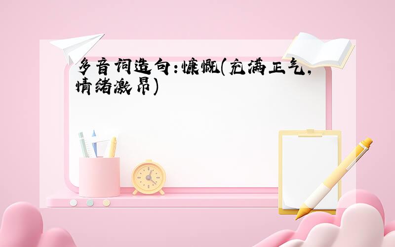 多音词造句:慷慨(充满正气,情绪激昂)