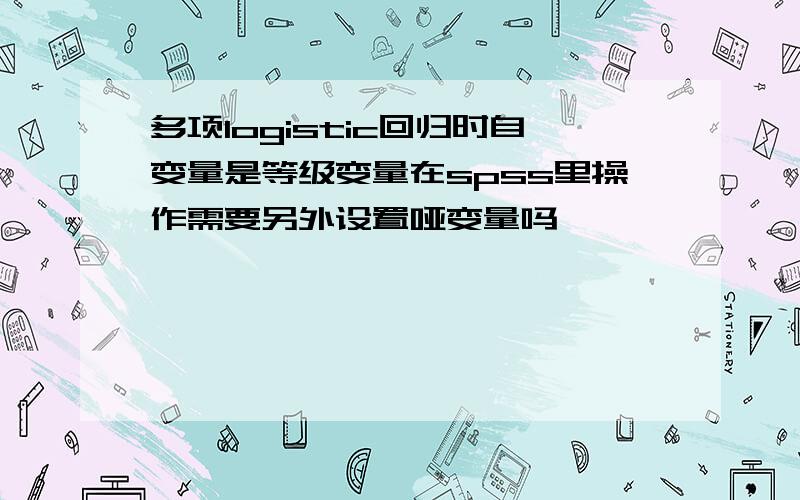 多项logistic回归时自变量是等级变量在spss里操作需要另外设置哑变量吗