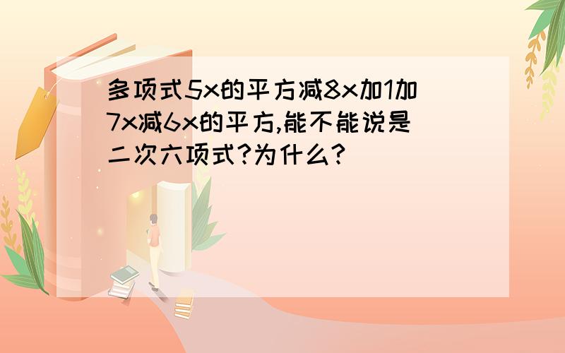 多项式5x的平方减8x加1加7x减6x的平方,能不能说是二次六项式?为什么?