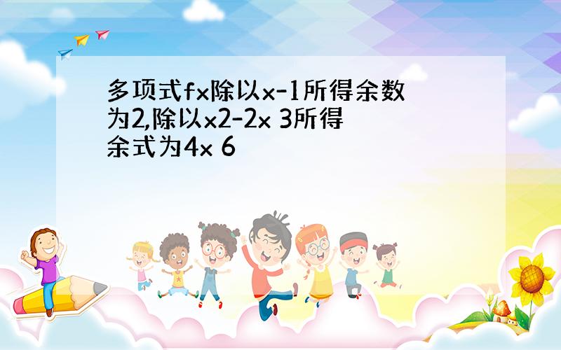 多项式fx除以x-1所得余数为2,除以x2-2x 3所得余式为4x 6