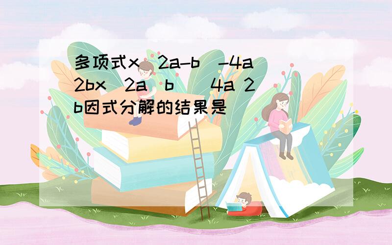 多项式x(2a-b)-4a 2bx(2a−b)−4a 2b因式分解的结果是