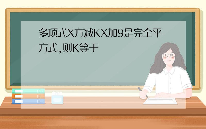 多项式X方减KX加9是完全平方式,则K等于