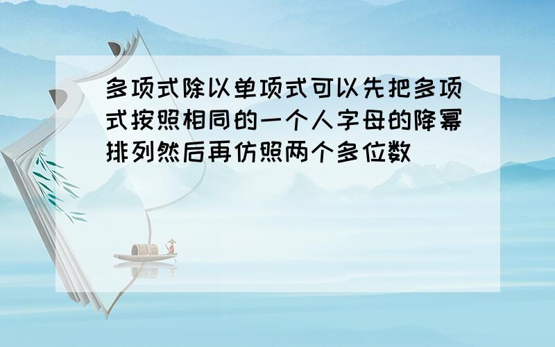 多项式除以单项式可以先把多项式按照相同的一个人字母的降幂排列然后再仿照两个多位数