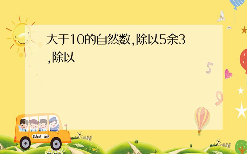 大于10的自然数,除以5余3,除以